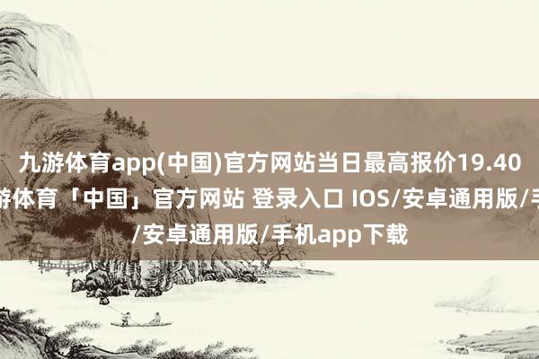 九游体育app(中国)官方网站当日最高报价19.40元/公斤-九游体育「中国」官方网站 登录入口 IOS/安卓通用版/手机app下载
