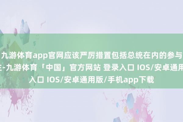 九游体育app官网应该严厉措置包括总统在内的参与戒严事件的东谈主-九游体育「中国」官方网站 登录入口 IOS/安卓通用版/手机app下载