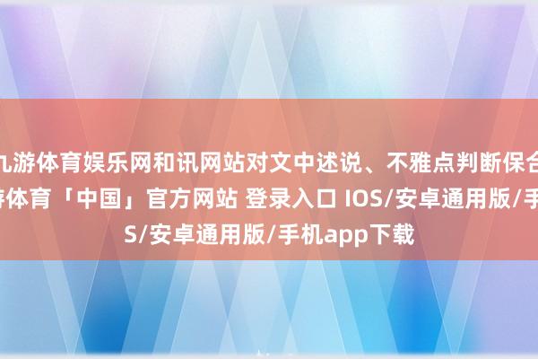 九游体育娱乐网和讯网站对文中述说、不雅点判断保合手中立-九游体育「中国」官方网站 登录入口 IOS/安卓通用版/手机app下载