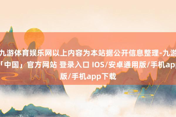 九游体育娱乐网以上内容为本站据公开信息整理-九游体育「中国」官方网站 登录入口 IOS/安卓通用版/手机app下载