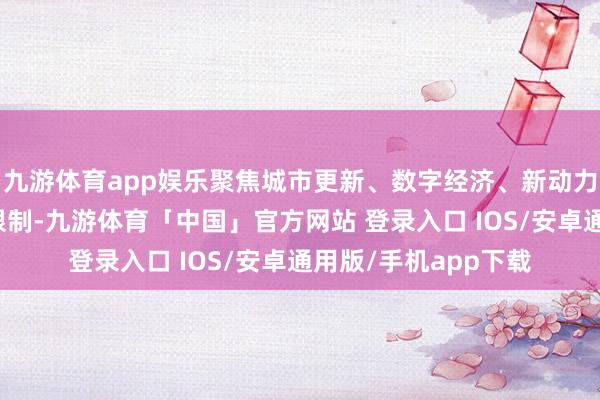九游体育app娱乐聚焦城市更新、数字经济、新动力、乡村振兴等重心限制-九游体育「中国」官方网站 登录入口 IOS/安卓通用版/手机app下载