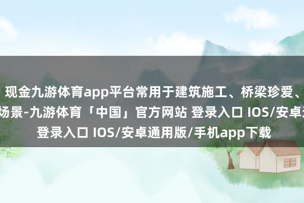 现金九游体育app平台常用于建筑施工、桥梁珍爱、风电装配等高空功课场景-九游体育「中国」官方网站 登录入口 IOS/安卓通用版/手机app下载