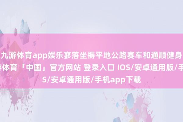 九游体育app娱乐寥落坐褥平地公路赛车和通顺健身自行车-九游体育「中国」官方网站 登录入口 IOS/安卓通用版/手机app下载