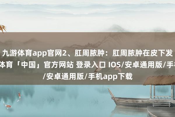 九游体育app官网2、肛周脓肿：肛周脓肿在皮下发生时-九游体育「中国」官方网站 登录入口 IOS/安卓通用版/手机app下载