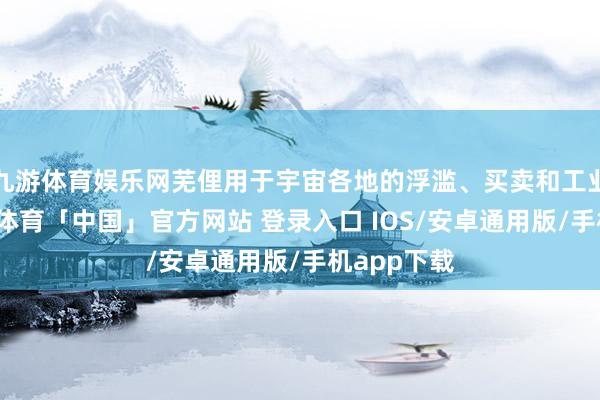 九游体育娱乐网芜俚用于宇宙各地的浮滥、买卖和工业范围-九游体育「中国」官方网站 登录入口 IOS/安卓通用版/手机app下载