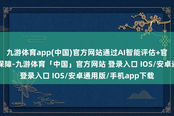 九游体育app(中国)官方网站通过AI智能评估+官方数据核验+防找回保障-九游体育「中国」官方网站 登录入口 IOS/安卓通用版/手机app下载