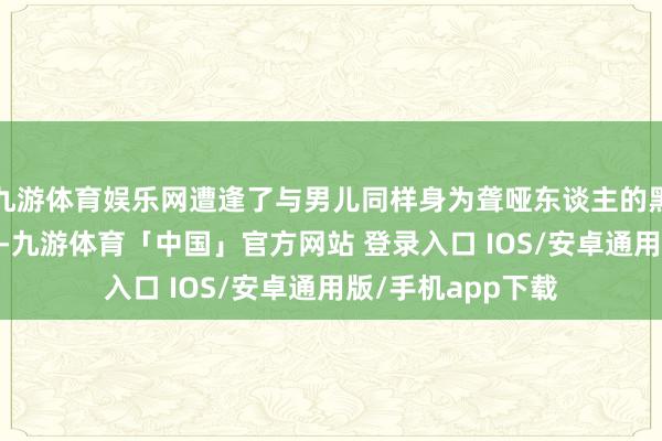 九游体育娱乐网遭逢了与男儿同样身为聋哑东谈主的黑妹（兰西雅 饰）-九游体育「中国」官方网站 登录入口 IOS/安卓通用版/手机app下载