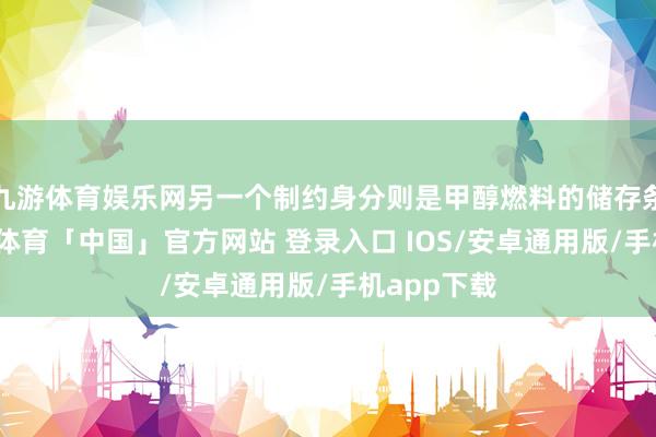 九游体育娱乐网另一个制约身分则是甲醇燃料的储存条件高-九游体育「中国」官方网站 登录入口 IOS/安卓通用版/手机app下载