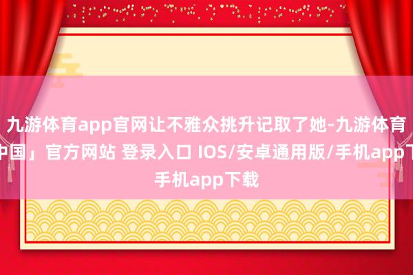 九游体育app官网让不雅众挑升记取了她-九游体育「中国」官方网站 登录入口 IOS/安卓通用版/手机app下载