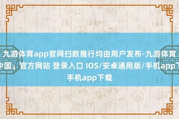 九游体育app官网扫数推行均由用户发布-九游体育「中国」官方网站 登录入口 IOS/安卓通用版/手机app下载