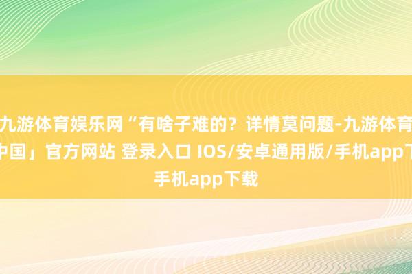 九游体育娱乐网“有啥子难的？详情莫问题-九游体育「中国」官方网站 登录入口 IOS/安卓通用版/手机app下载