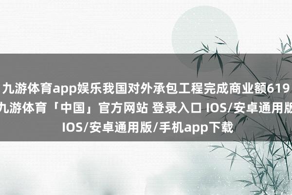九游体育app娱乐我国对外承包工程完成商业额619.4亿好意思元-九游体育「中国」官方网站 登录入口 IOS/安卓通用版/手机app下载