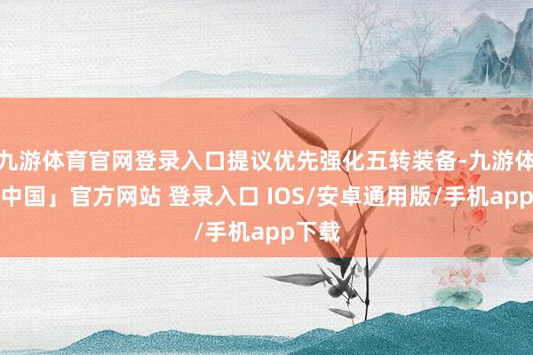 九游体育官网登录入口提议优先强化五转装备-九游体育「中国」官方网站 登录入口 IOS/安卓通用版/手机app下载