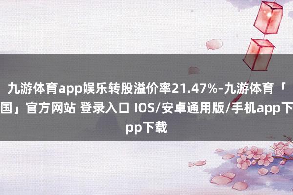 九游体育app娱乐转股溢价率21.47%-九游体育「中国」官方网站 登录入口 IOS/安卓通用版/手机app下载
