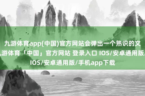 九游体育app(中国)官方网站会弹出一个熟识的文献浏览窗口-九游体育「中国」官方网站 登录入口 IOS/安卓通用版/手机app下载