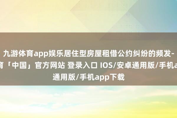 九游体育app娱乐居住型房屋租借公约纠纷的频发-九游体育「中国」官方网站 登录入口 IOS/安卓通用版/手机app下载