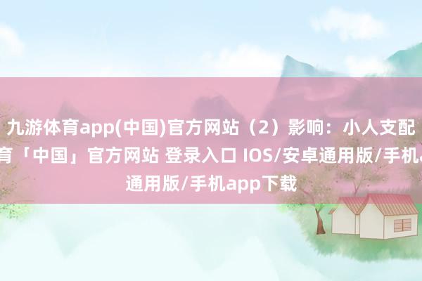 九游体育app(中国)官方网站（2）影响：小人支配-九游体育「中国」官方网站 登录入口 IOS/安卓通用版/手机app下载