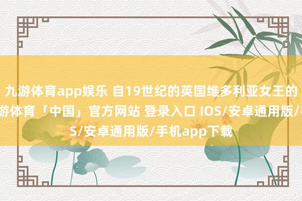 九游体育app娱乐 自19世纪的英国维多利亚女王的婚典之后-九游体育「中国」官方网站 登录入口 IOS/安卓通用版/手机app下载