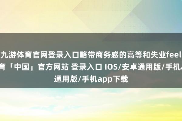 九游体育官网登录入口略带商务感的高等和失业feel-九游体育「中国」官方网站 登录入口 IOS/安卓通用版/手机app下载