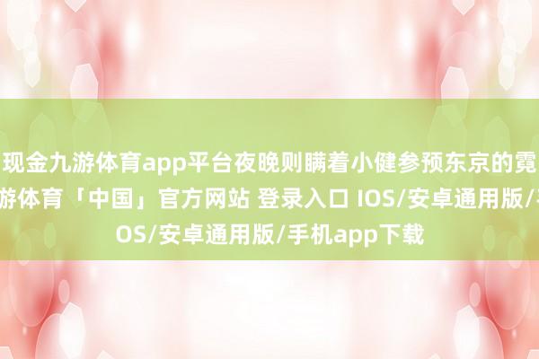 现金九游体育app平台夜晚则瞒着小健参预东京的霓虹迷离中-九游体育「中国」官方网站 登录入口 IOS/安卓通用版/手机app下载