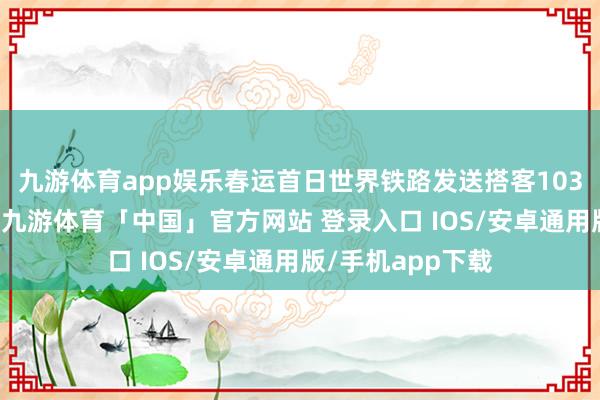 九游体育app娱乐春运首日世界铁路发送搭客1039万东说念主次-九游体育「中国」官方网站 登录入口 IOS/安卓通用版/手机app下载