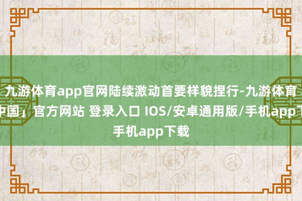九游体育app官网陆续激动首要样貌捏行-九游体育「中国」官方网站 登录入口 IOS/安卓通用版/手机app下载