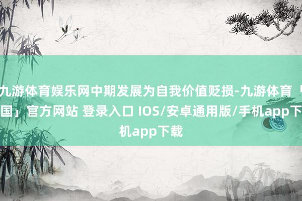 九游体育娱乐网中期发展为自我价值贬损-九游体育「中国」官方网站 登录入口 IOS/安卓通用版/手机app下载