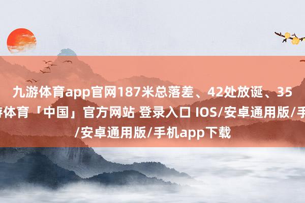 九游体育app官网187米总落差、42处放诞、35处险滩-九游体育「中国」官方网站 登录入口 IOS/安卓通用版/手机app下载