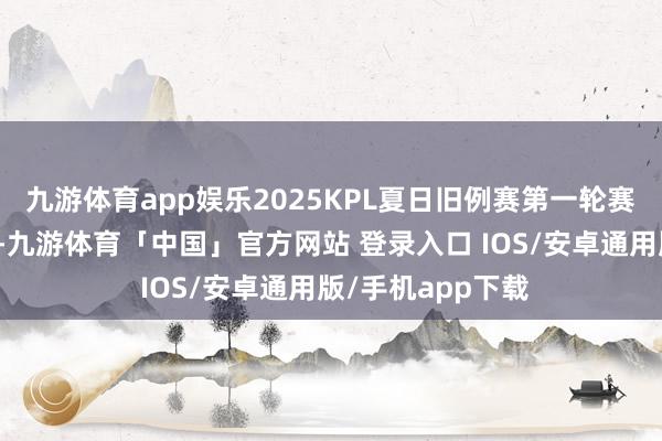 九游体育app娱乐2025KPL夏日旧例赛第一轮赛事精雅画上句号-九游体育「中国」官方网站 登录入口 IOS/安卓通用版/手机app下载