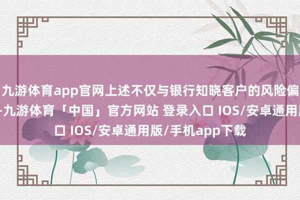 九游体育app官网上述不仅与银行知晓客户的风险偏好全体较低连络-九游体育「中国」官方网站 登录入口 IOS/安卓通用版/手机app下载