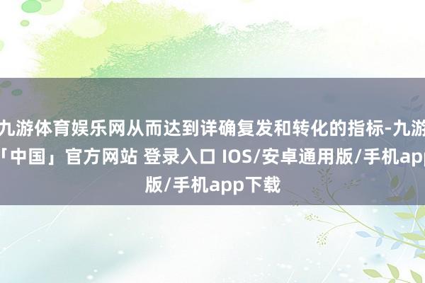 九游体育娱乐网从而达到详确复发和转化的指标-九游体育「中国」官方网站 登录入口 IOS/安卓通用版/手机app下载