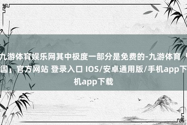 九游体育娱乐网其中极度一部分是免费的-九游体育「中国」官方网站 登录入口 IOS/安卓通用版/手机app下载