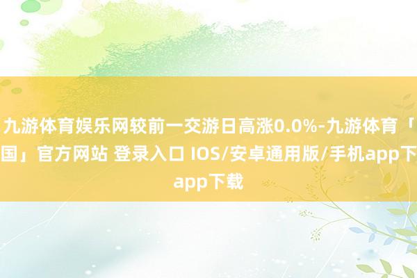 九游体育娱乐网较前一交游日高涨0.0%-九游体育「中国」官方网站 登录入口 IOS/安卓通用版/手机app下载