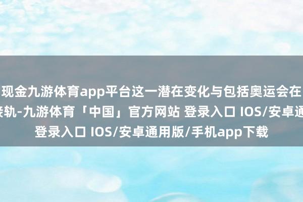 现金九游体育app平台这一潜在变化与包括奥运会在内的海外赛事法度接轨-九游体育「中国」官方网站 登录入口 IOS/安卓通用版/手机app下载