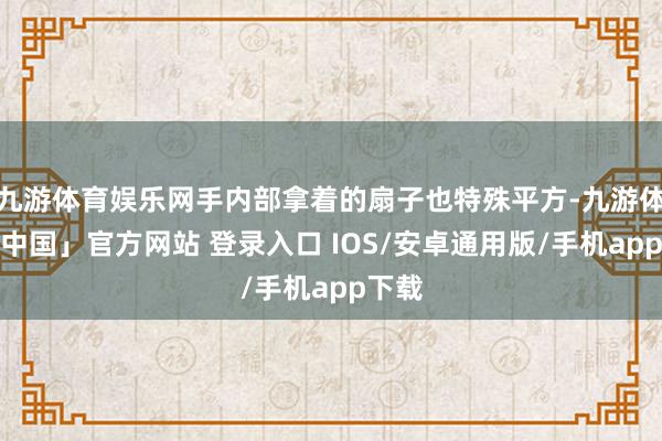 九游体育娱乐网手内部拿着的扇子也特殊平方-九游体育「中国」官方网站 登录入口 IOS/安卓通用版/手机app下载