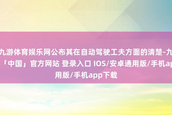 九游体育娱乐网公布其在自动驾驶工夫方面的清楚-九游体育「中国」官方网站 登录入口 IOS/安卓通用版/手机app下载
