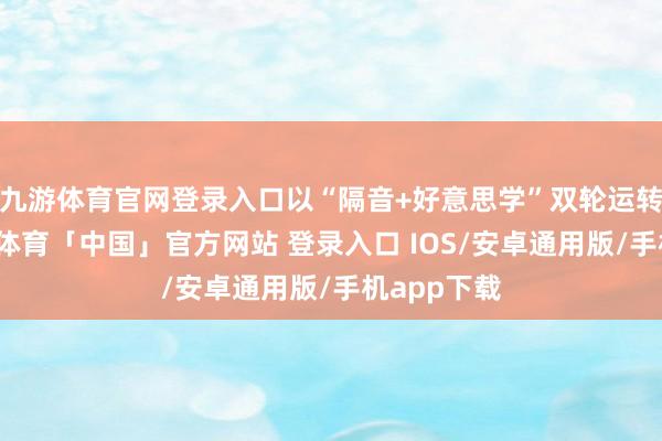 九游体育官网登录入口以“隔音+好意思学”双轮运转商场-九游体育「中国」官方网站 登录入口 IOS/安卓通用版/手机app下载