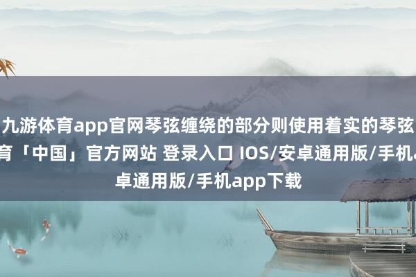 九游体育app官网琴弦缠绕的部分则使用着实的琴弦-九游体育「中国」官方网站 登录入口 IOS/安卓通用版/手机app下载