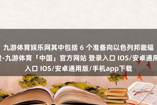 九游体育娱乐网其中包括 6 个准备向以色列邦畿辐射导弹的辐射安设-九游体育「中国」官方网站 登录入口 IOS/安卓通用版/手机app下载