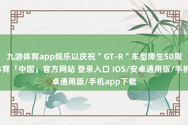 九游体育app娱乐以庆祝＂GT-R＂车型降生50周年-九游体育「中国」官方网站 登录入口 IOS/安卓通用版/手机app下载