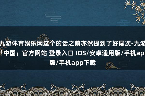九游体育娱乐网这个的话之前亦然提到了好屡次-九游体育「中国」官方网站 登录入口 IOS/安卓通用版/手机app下载