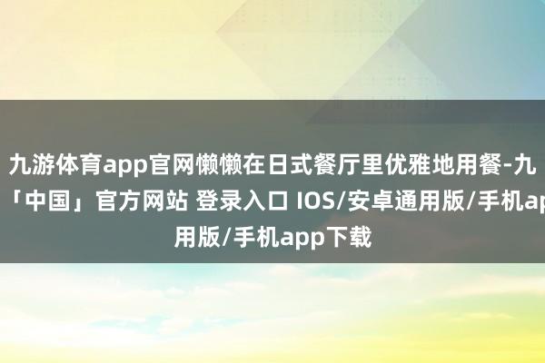 九游体育app官网懒懒在日式餐厅里优雅地用餐-九游体育「中国」官方网站 登录入口 IOS/安卓通用版/手机app下载