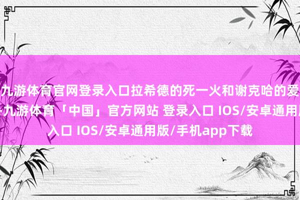 九游体育官网登录入口拉希德的死一火和谢克哈的爱情纠葛息息关连-九游体育「中国」官方网站 登录入口 IOS/安卓通用版/手机app下载