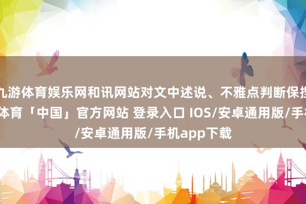 九游体育娱乐网和讯网站对文中述说、不雅点判断保捏中立-九游体育「中国」官方网站 登录入口 IOS/安卓通用版/手机app下载