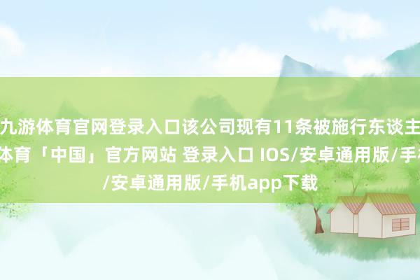 九游体育官网登录入口该公司现有11条被施行东谈主信息-九游体育「中国」官方网站 登录入口 IOS/安卓通用版/手机app下载