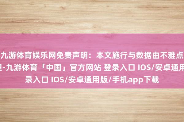 九游体育娱乐网免责声明：本文施行与数据由不雅点把柄公开信息整理-九游体育「中国」官方网站 登录入口 IOS/安卓通用版/手机app下载