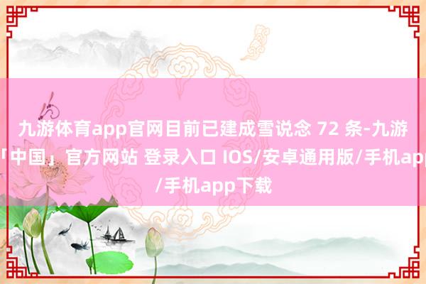 九游体育app官网目前已建成雪说念 72 条-九游体育「中国」官方网站 登录入口 IOS/安卓通用版/手机app下载