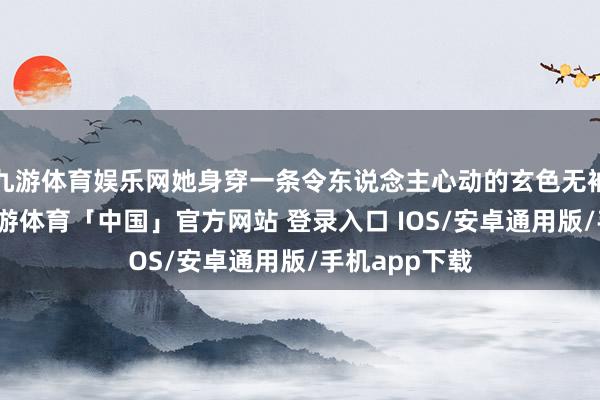 九游体育娱乐网她身穿一条令东说念主心动的玄色无袖雪纺长裙-九游体育「中国」官方网站 登录入口 IOS/安卓通用版/手机app下载