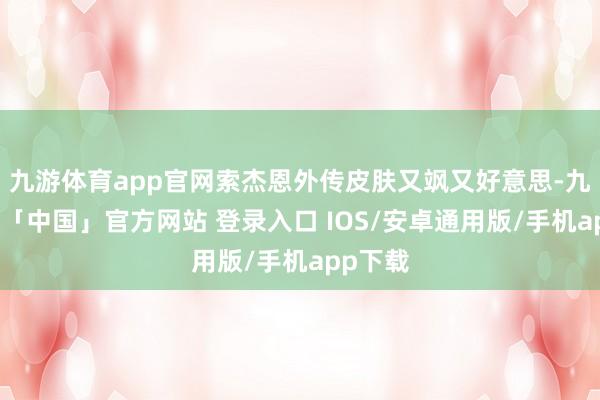 九游体育app官网索杰恩外传皮肤又飒又好意思-九游体育「中国」官方网站 登录入口 IOS/安卓通用版/手机app下载