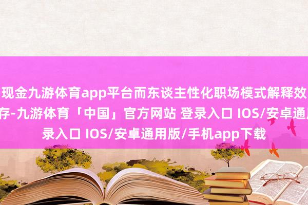 现金九游体育app平台而东谈主性化职场模式解释效果与东谈主文可共存-九游体育「中国」官方网站 登录入口 IOS/安卓通用版/手机app下载